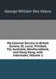 My Colonial Service in British Guiana, St. Lucia, Trinidad, Fiji, Australia, Newfoundland, and Hong Kong, with Interludes, Volume 1, George William Des Voeux 