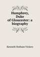 Humphrey, Duke of Gloucester: a biography, Kenneth Hotham Vickers 