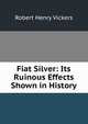Fiat Silver: Its Ruinous Effects Shown in History, Robert Henry Vickers 