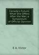 Canada's Future: What She Offers After the War; a Symposium of Official Opinion, E A. Victor 