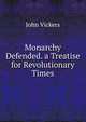 Monarchy Defended. a Treatise for Revolutionary Times, John Vickers 