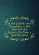 A List of Books and Pamphlets, in the National Art Library, On Pottery and Porcelain, 