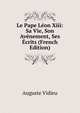 Le Pape Leon Xiii: Sa Vie, Son Avenement, Ses Ecrits (French Edition), Auguste Vidieu 