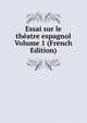 Essai sur le theatre espagnol Volume 1 (French Edition), 