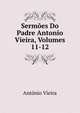 Sermoes Do Padre Antonio Vieira, Volumes 11-12, Antonio Vieira 