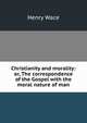 Christianity and morality: or, The correspondence of the Gospel with the moral nature of man, Wace, Henry, 1836-1924 