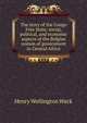The story of the Congo Free State; social, political, and economic aspects of the Belgian system of government in Central Africa, Henry Wellington Wack 