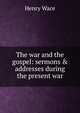 The war and the gospel: sermons & addresses during the present war, Wace, Henry, 1836-1924 