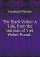 The Black Valley: A Tale, from the German of Viet Weber Pseud. ., Leonhard W?chter 