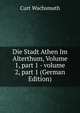 Die Stadt Athen Im Alterthum, Volume 1, part 1 - volume 2, part 1 (German Edition), Curt Wachsmuth 