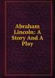 Abraham Lincoln: A Story And A Play, 