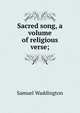 Sacred song, a volume of religious verse;, Samuel Waddington 