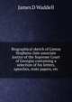 Biographical sketch of Linton Stephens (late associate justice of the Supreme Court of Georgia) containing a selection of his letters, speeches, state papers, etc, James D Waddell 