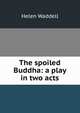 The spoiled Buddha: a play in two acts, Helen Waddell 