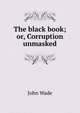 The black book; or, Corruption unmasked, John Wade 