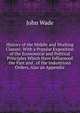 History of the Middle and Working Classes: With a Popular Exposition of the Economical and Political Principles Which Have Influenced the Past and . of the Industrious Orders, Also an Appendix, John Wade 