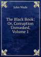 The Black Book: Or, Corruption Unmasked, Volume 1, John Wade 