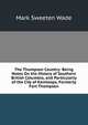 The Thompson Country: Being Notes On the History of Southern British Columbia, and Particularly of the City of Kamloops, Formerly Fort Thompson, Mark Sweeten Wade 