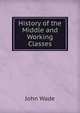 History of the Middle and Working Classes, John Wade 
