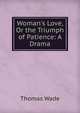 Woman's Love, Or the Triumph of Patience: A Drama, Thomas Wade 