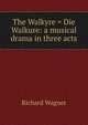 The Walkyre = Die Walkure: a musical drama in three acts, Richard Wagner 
