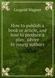 How to publish a book or article, and how to produce a play; advice to young authors, Leopold Wagner 
