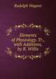 Elements of Physiology. Tr., with Additions, by R. Willis, Rudolph Wagner 