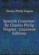 Spanish Grammar: By Charles Philip Wagner . (Japanese Edition), Charles Philip Wagner 