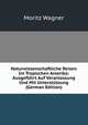 Naturwissenschaftliche Reisen Im Tropischen Amerika: Ausgef?hrt Auf Veranlassung Und Mit Unterst?tzung (German Edition), Moritz Wagner 