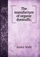 The manufacture of organic dyestuffs;, Andr? Wahl 