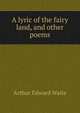 A lyric of the fairy land, and other poems, Arthur Edward Waite 