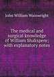 The medical and surgical knowledge of William Shakspere; with explanatory notes, John William Wainwright 