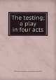 The testing; a play in four acts, Antoinette Prudence Van Hoesen Wakeman 