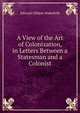 A View of the Art of Colonization, in Letters Between a Statesman and a Colonist, Edward Gibbon Wakefield 