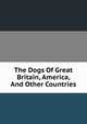 The Dogs Of Great Britain, America, And Other Countries, 