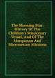 The Morning Star: History Of The Children's Missionary Vessel, And Of The Marquesan And Micronesian Missions, 