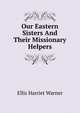 Our Eastern Sisters And Their Missionary Helpers, Ellis Harriet Warner 