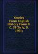 Stories From English History From B. C. 55 To A. D. 1901;, 