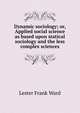 Dynamic sociology; or, Applied social science as based upon statical sociology and the less complex sciences, Ward, Lester Frank, 1841-1913 