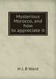 Mysterious Morocco, and how to appreciate it, H J. B Ward 