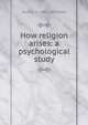 How religion arises: a psychological study, Duren J. H. 1851-1942 Ward 