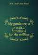 My gardener; a practical handbook for the million, H W. 1840-1916 Ward 