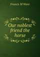 Our noblest friend the horse, Francis M Ware 