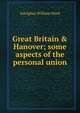 Great Britain & Hanover; some aspects of the personal union, Ward, Adolphus William, Sir, 1837-1924 