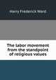 The labor movement from the standpoint of religious values, Harry Frederick Ward 