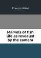 Marvels of fish life as revealed by the camera, Francis Ward 