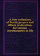 A New collection of family prayers and offices of devotion, for various circumstances in life, 