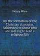 On the formation of the Christian character. Addressed to those who are seeking to lead a religious life, Ware, Henry 
