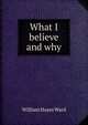 What I believe and why, William Hayes Ward 