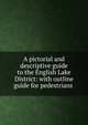 A pictorial and descriptive guide to the English Lake District: with outline guide for pedestrians ., 